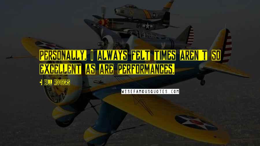 Bill Rodgers Quotes: Personally, I always felt times aren't so excellent as are performances.