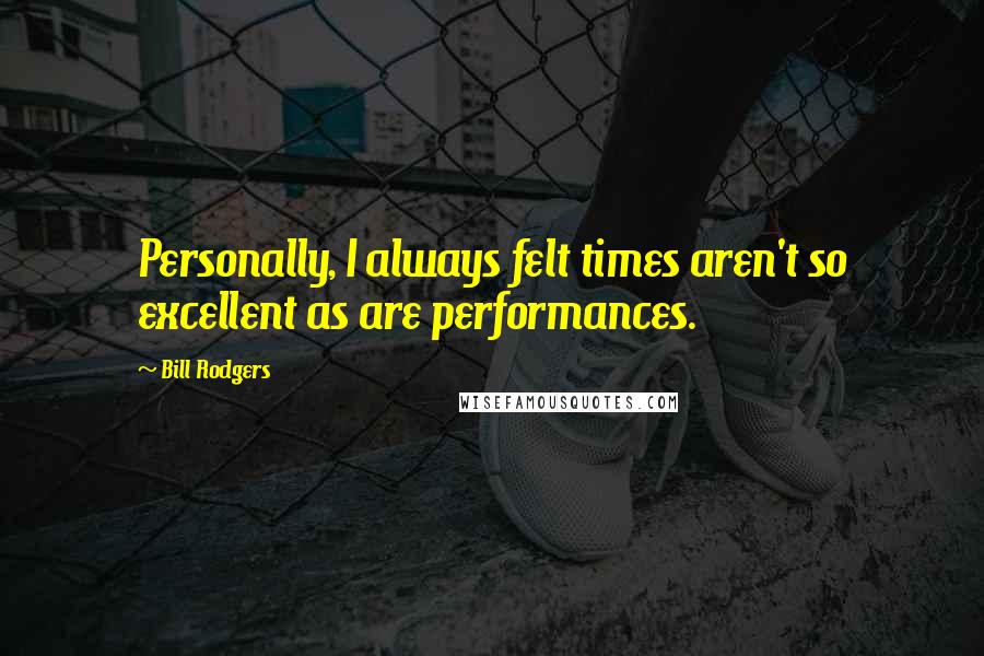 Bill Rodgers Quotes: Personally, I always felt times aren't so excellent as are performances.