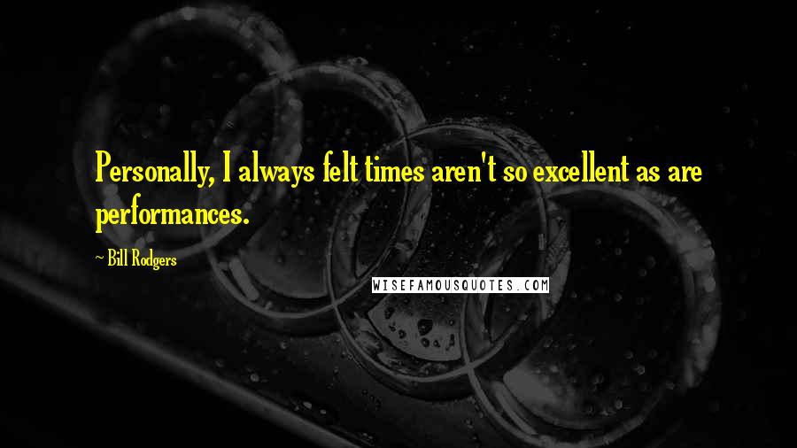 Bill Rodgers Quotes: Personally, I always felt times aren't so excellent as are performances.