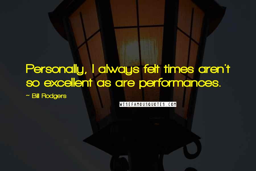 Bill Rodgers Quotes: Personally, I always felt times aren't so excellent as are performances.