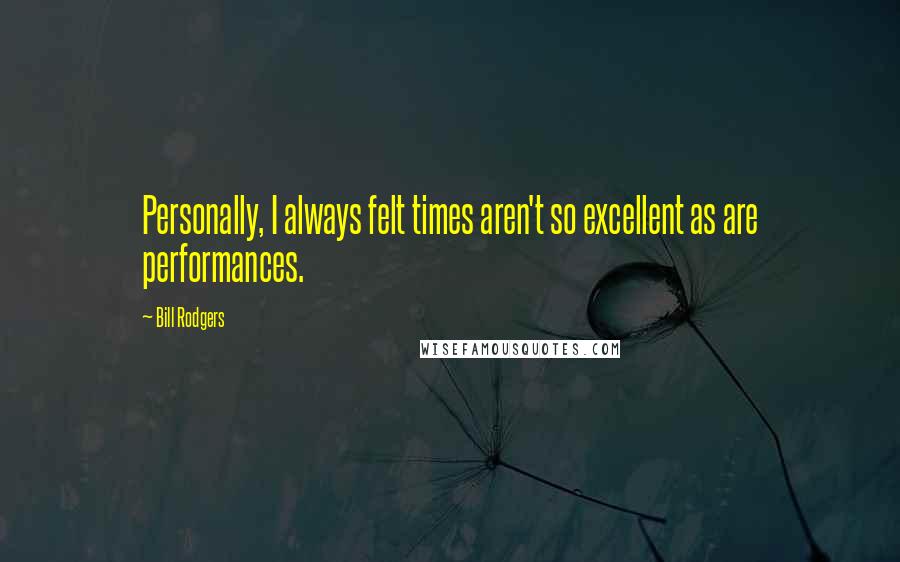 Bill Rodgers Quotes: Personally, I always felt times aren't so excellent as are performances.