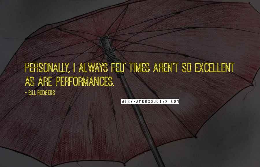 Bill Rodgers Quotes: Personally, I always felt times aren't so excellent as are performances.