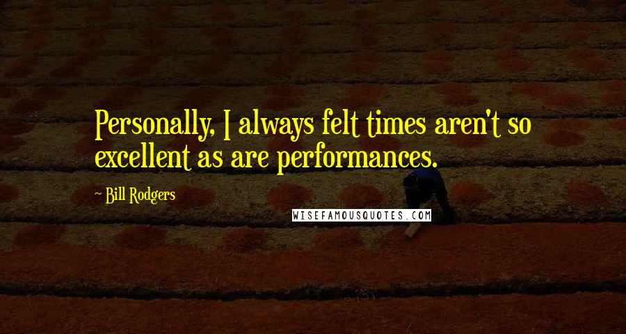 Bill Rodgers Quotes: Personally, I always felt times aren't so excellent as are performances.