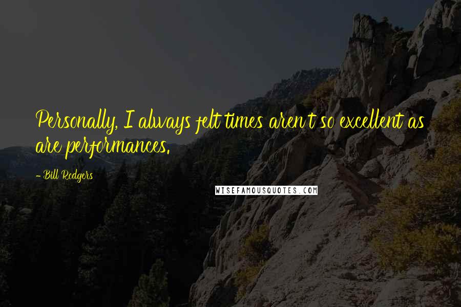 Bill Rodgers Quotes: Personally, I always felt times aren't so excellent as are performances.