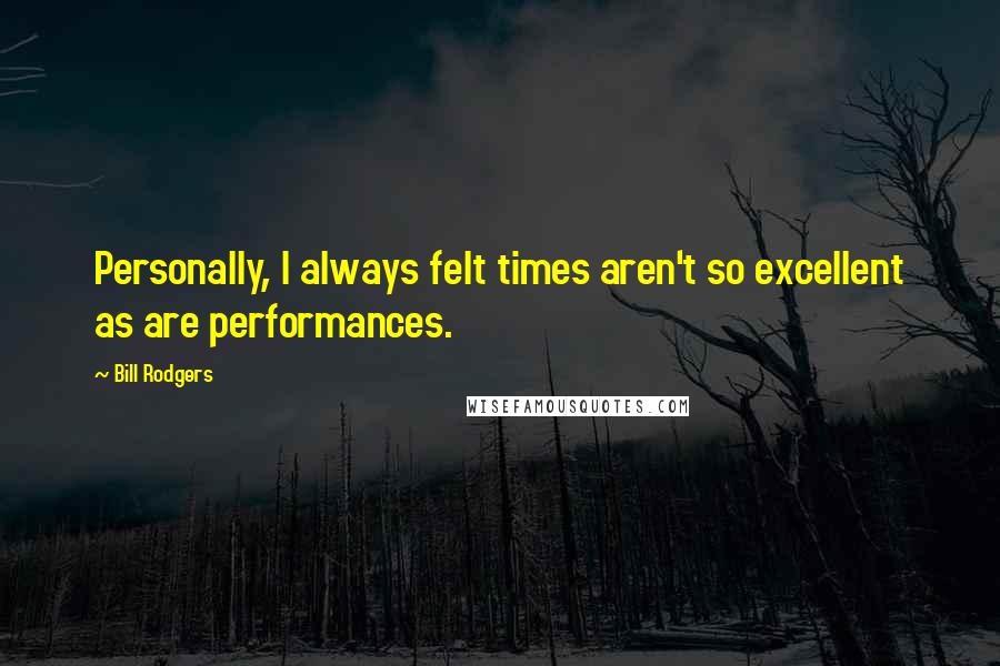 Bill Rodgers Quotes: Personally, I always felt times aren't so excellent as are performances.