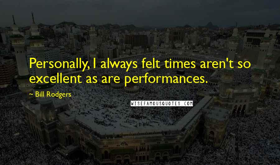 Bill Rodgers Quotes: Personally, I always felt times aren't so excellent as are performances.