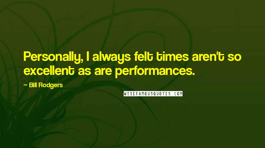 Bill Rodgers Quotes: Personally, I always felt times aren't so excellent as are performances.