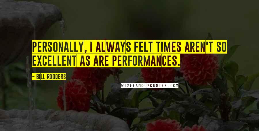 Bill Rodgers Quotes: Personally, I always felt times aren't so excellent as are performances.