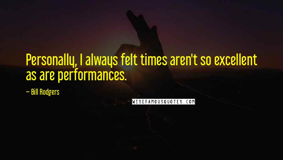 Bill Rodgers Quotes: Personally, I always felt times aren't so excellent as are performances.