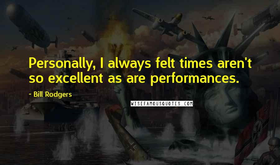 Bill Rodgers Quotes: Personally, I always felt times aren't so excellent as are performances.