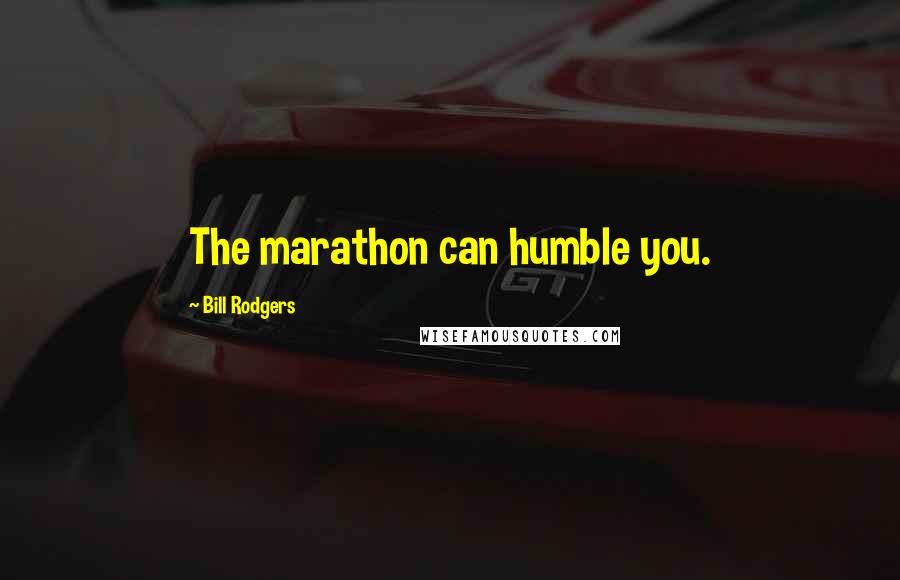 Bill Rodgers Quotes: The marathon can humble you.