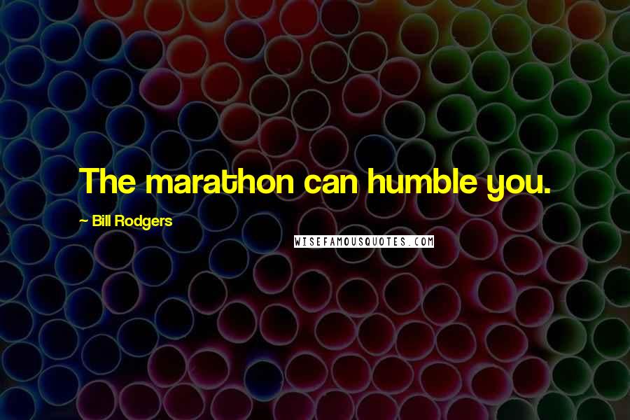 Bill Rodgers Quotes: The marathon can humble you.