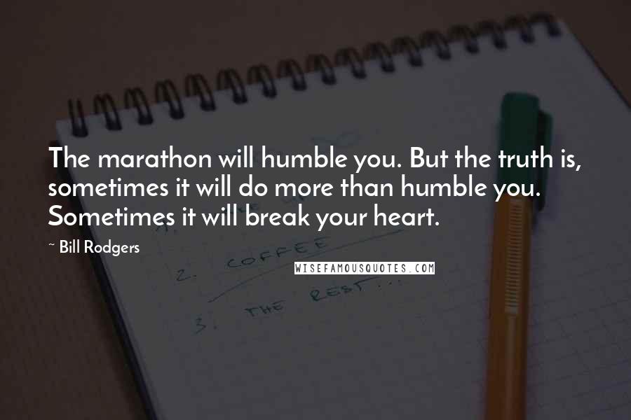 Bill Rodgers Quotes: The marathon will humble you. But the truth is, sometimes it will do more than humble you. Sometimes it will break your heart.