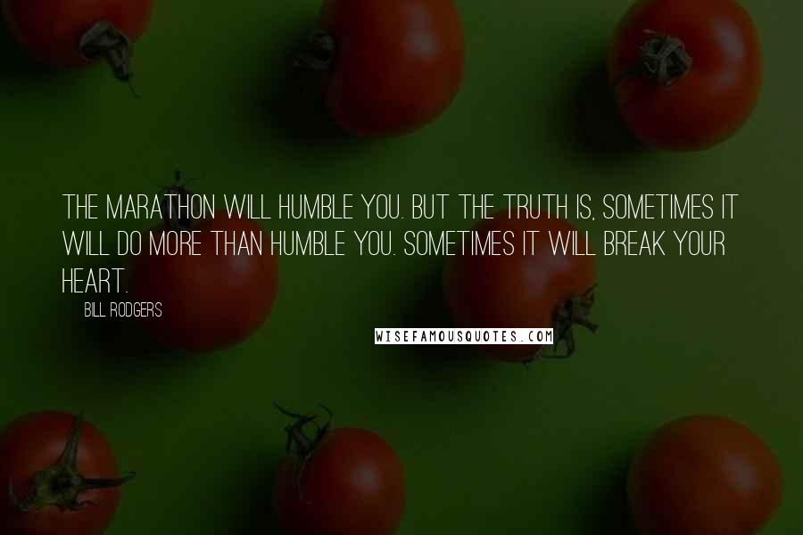 Bill Rodgers Quotes: The marathon will humble you. But the truth is, sometimes it will do more than humble you. Sometimes it will break your heart.