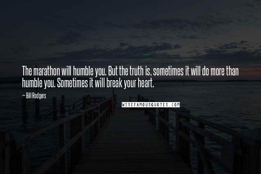 Bill Rodgers Quotes: The marathon will humble you. But the truth is, sometimes it will do more than humble you. Sometimes it will break your heart.