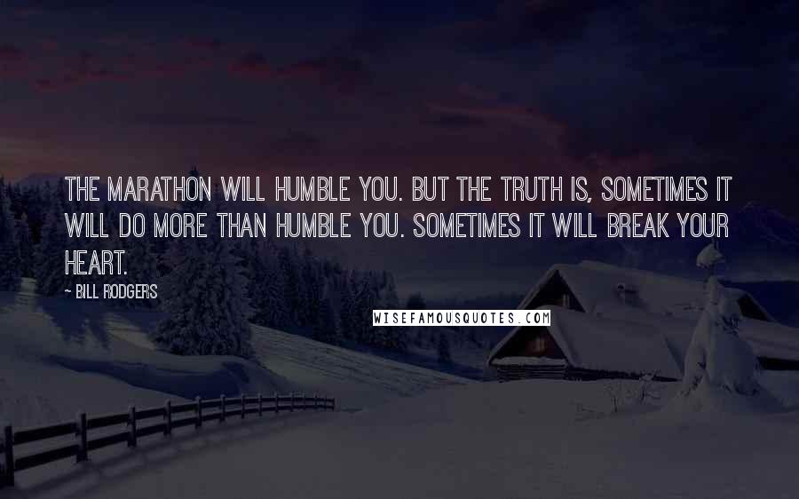 Bill Rodgers Quotes: The marathon will humble you. But the truth is, sometimes it will do more than humble you. Sometimes it will break your heart.