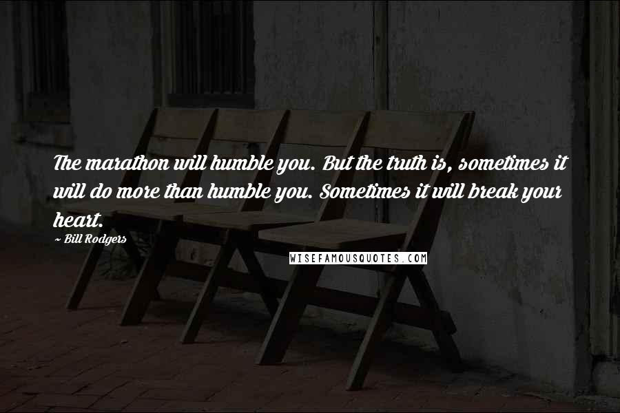 Bill Rodgers Quotes: The marathon will humble you. But the truth is, sometimes it will do more than humble you. Sometimes it will break your heart.