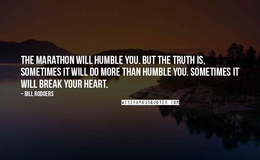 Bill Rodgers Quotes: The marathon will humble you. But the truth is, sometimes it will do more than humble you. Sometimes it will break your heart.