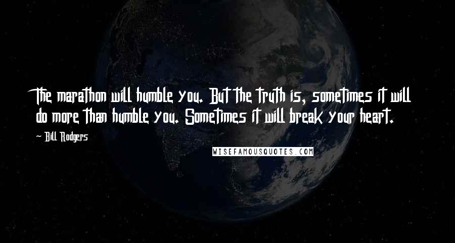 Bill Rodgers Quotes: The marathon will humble you. But the truth is, sometimes it will do more than humble you. Sometimes it will break your heart.