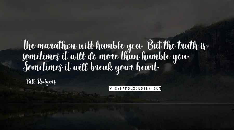 Bill Rodgers Quotes: The marathon will humble you. But the truth is, sometimes it will do more than humble you. Sometimes it will break your heart.