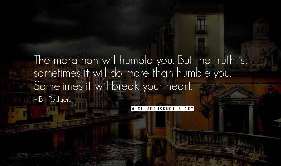 Bill Rodgers Quotes: The marathon will humble you. But the truth is, sometimes it will do more than humble you. Sometimes it will break your heart.