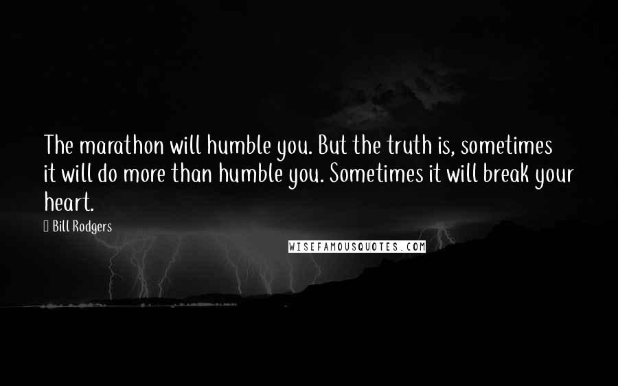 Bill Rodgers Quotes: The marathon will humble you. But the truth is, sometimes it will do more than humble you. Sometimes it will break your heart.