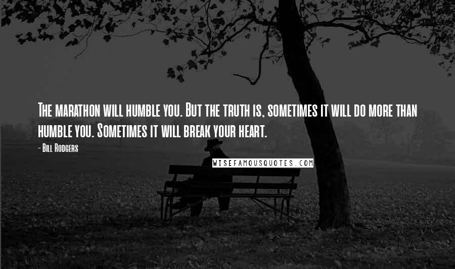 Bill Rodgers Quotes: The marathon will humble you. But the truth is, sometimes it will do more than humble you. Sometimes it will break your heart.