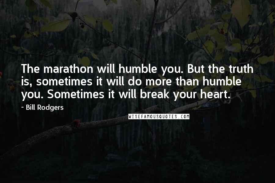 Bill Rodgers Quotes: The marathon will humble you. But the truth is, sometimes it will do more than humble you. Sometimes it will break your heart.