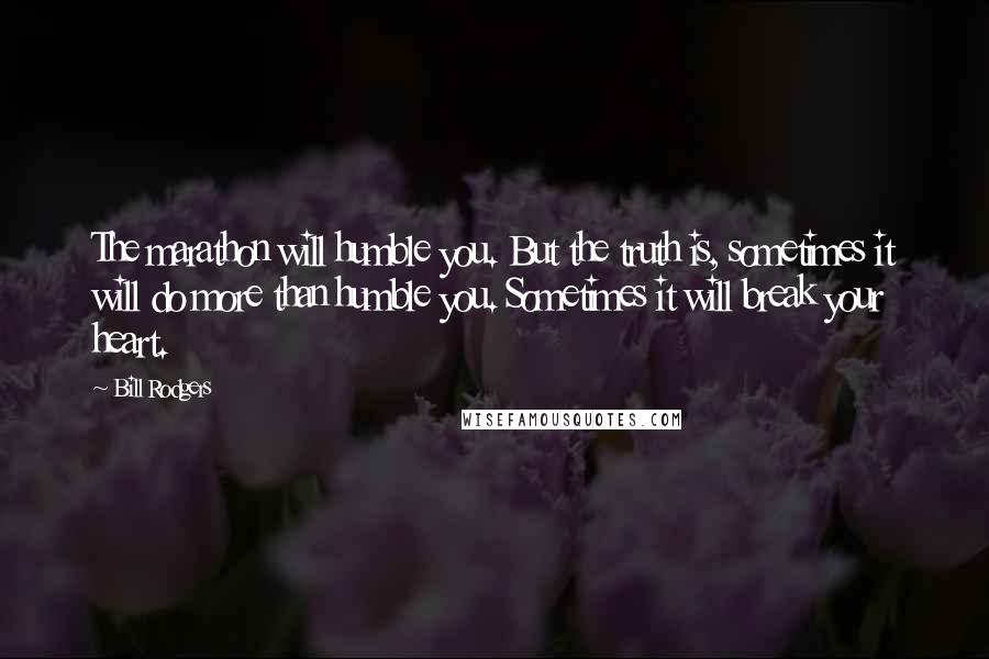 Bill Rodgers Quotes: The marathon will humble you. But the truth is, sometimes it will do more than humble you. Sometimes it will break your heart.