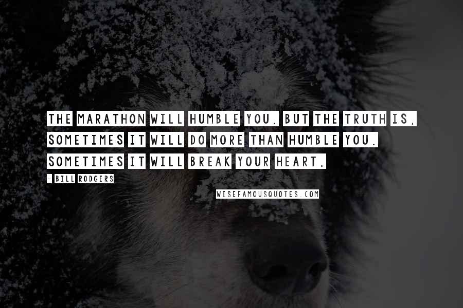 Bill Rodgers Quotes: The marathon will humble you. But the truth is, sometimes it will do more than humble you. Sometimes it will break your heart.