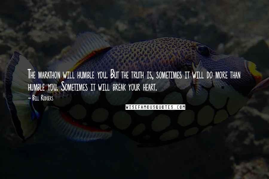 Bill Rodgers Quotes: The marathon will humble you. But the truth is, sometimes it will do more than humble you. Sometimes it will break your heart.