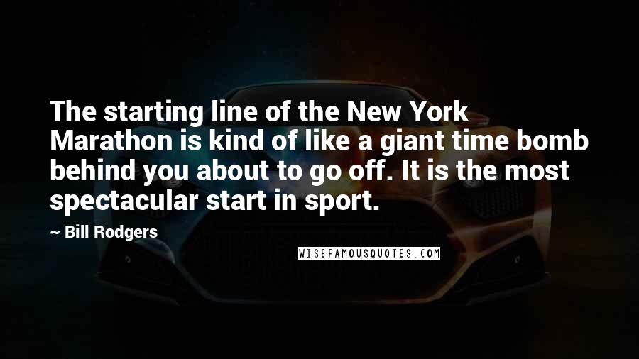 Bill Rodgers Quotes: The starting line of the New York Marathon is kind of like a giant time bomb behind you about to go off. It is the most spectacular start in sport.