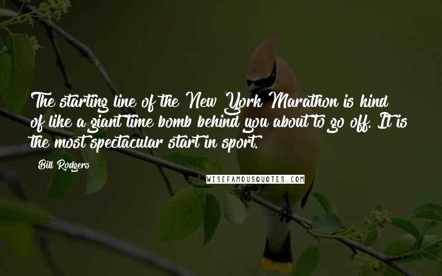 Bill Rodgers Quotes: The starting line of the New York Marathon is kind of like a giant time bomb behind you about to go off. It is the most spectacular start in sport.