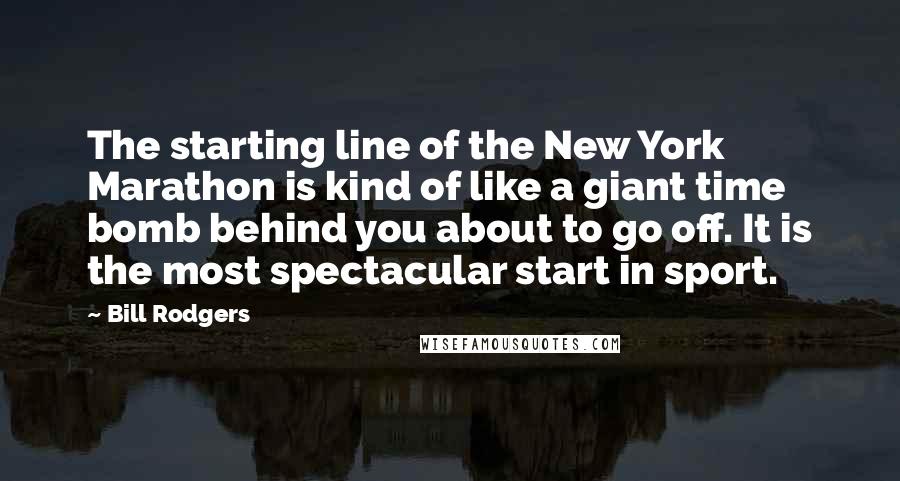 Bill Rodgers Quotes: The starting line of the New York Marathon is kind of like a giant time bomb behind you about to go off. It is the most spectacular start in sport.