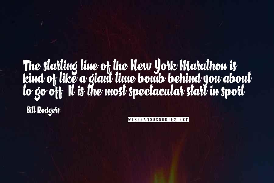 Bill Rodgers Quotes: The starting line of the New York Marathon is kind of like a giant time bomb behind you about to go off. It is the most spectacular start in sport.