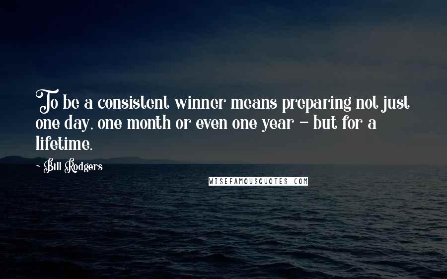 Bill Rodgers Quotes: To be a consistent winner means preparing not just one day, one month or even one year - but for a lifetime.