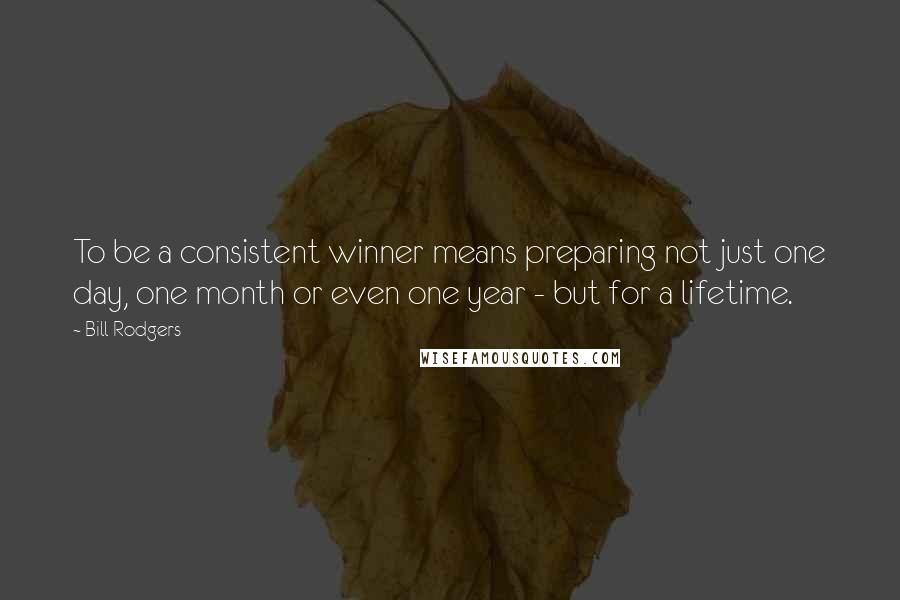 Bill Rodgers Quotes: To be a consistent winner means preparing not just one day, one month or even one year - but for a lifetime.