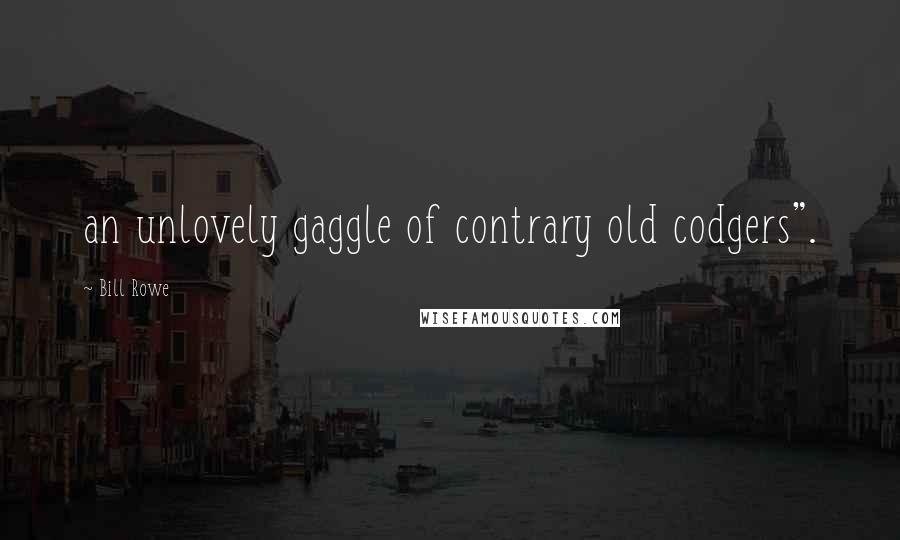 Bill Rowe Quotes: an unlovely gaggle of contrary old codgers".