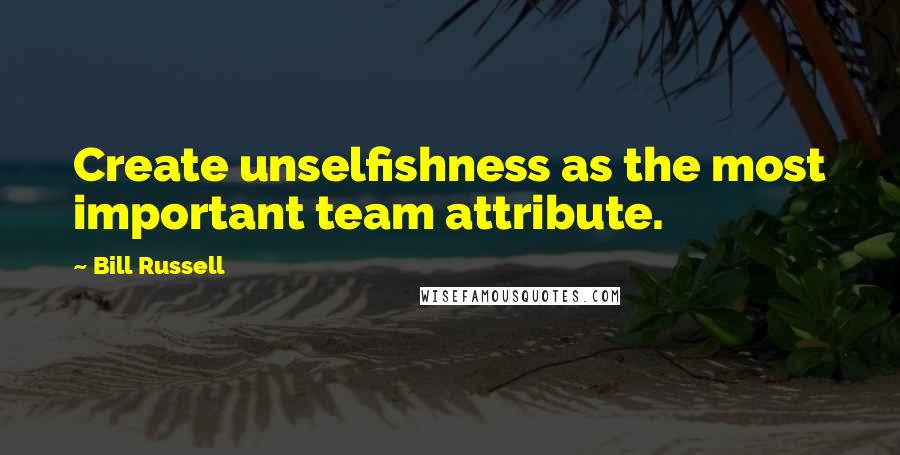 Bill Russell Quotes: Create unselfishness as the most important team attribute.