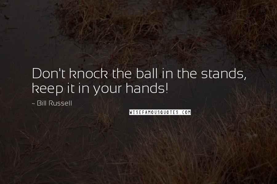 Bill Russell Quotes: Don't knock the ball in the stands, keep it in your hands!