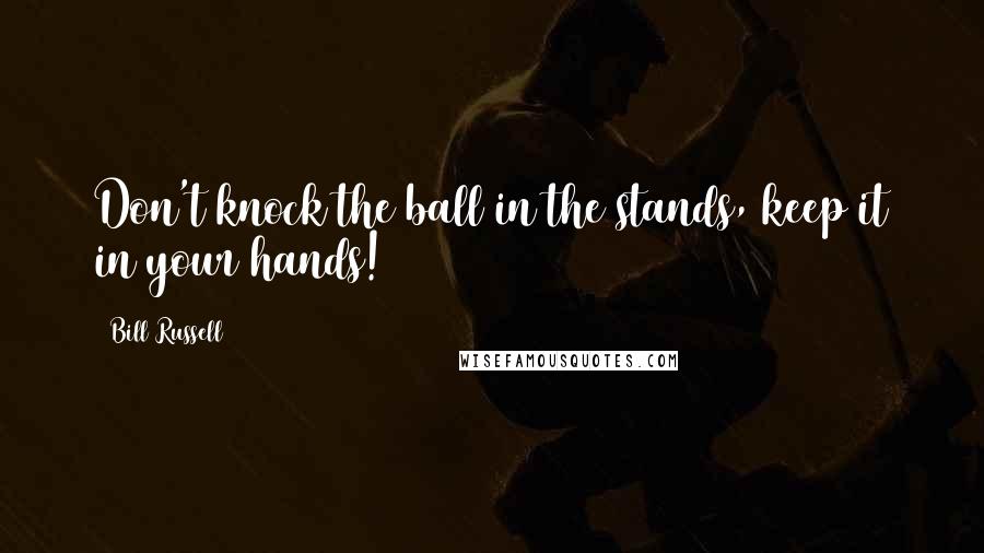 Bill Russell Quotes: Don't knock the ball in the stands, keep it in your hands!