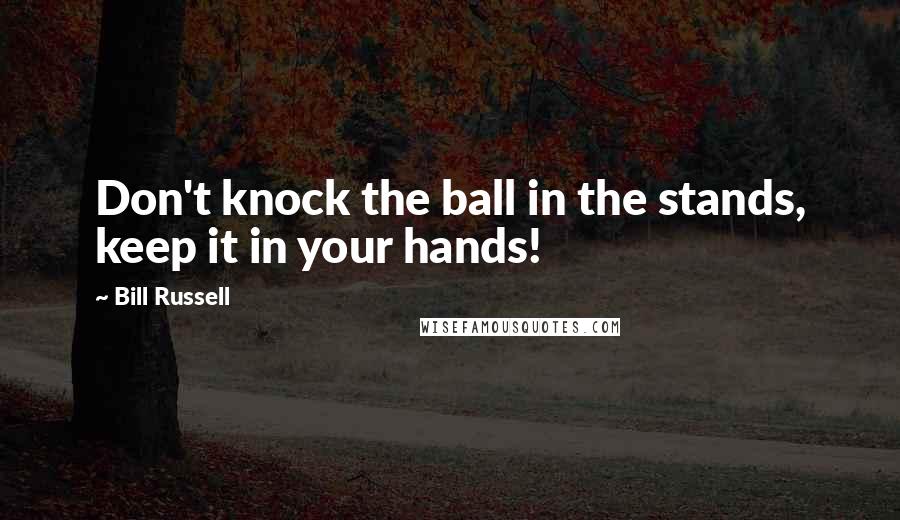 Bill Russell Quotes: Don't knock the ball in the stands, keep it in your hands!