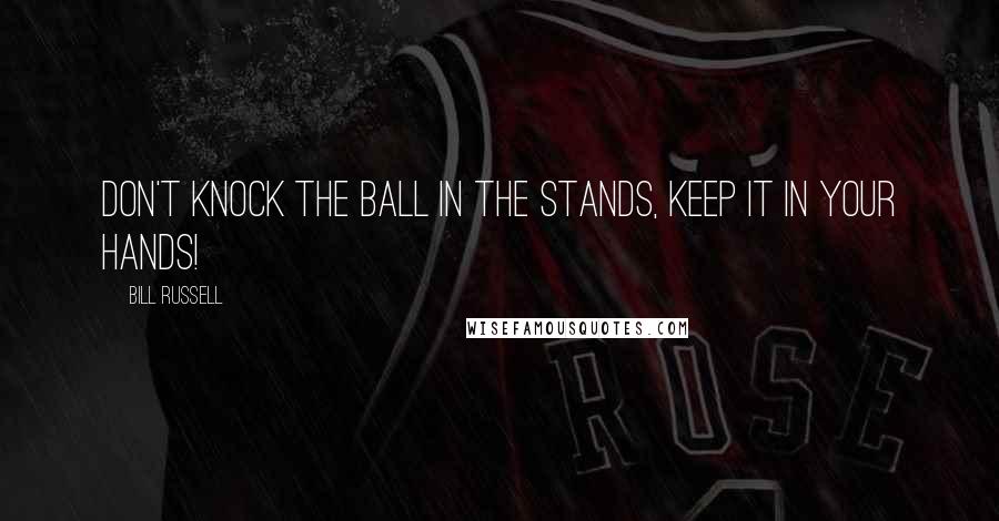 Bill Russell Quotes: Don't knock the ball in the stands, keep it in your hands!