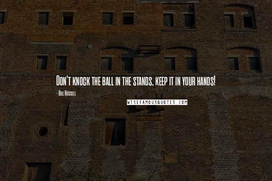 Bill Russell Quotes: Don't knock the ball in the stands, keep it in your hands!