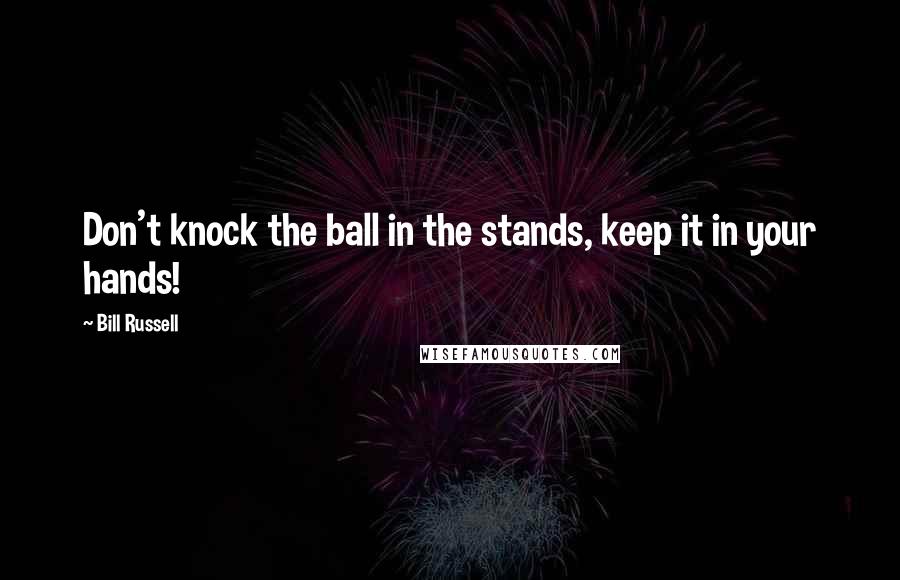 Bill Russell Quotes: Don't knock the ball in the stands, keep it in your hands!