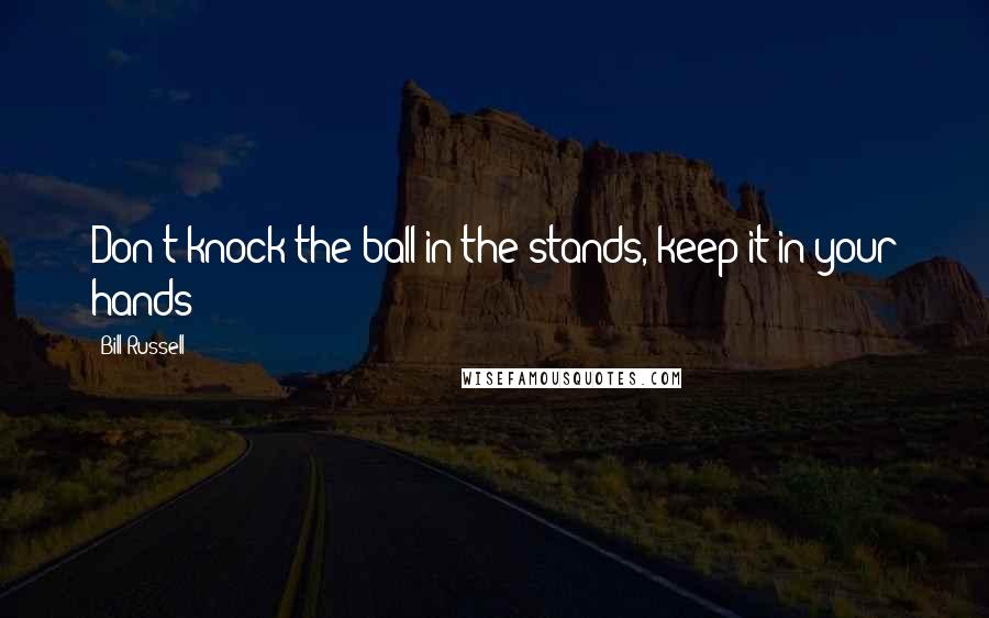 Bill Russell Quotes: Don't knock the ball in the stands, keep it in your hands!