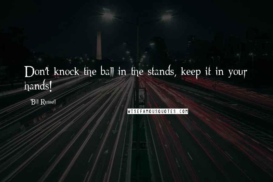 Bill Russell Quotes: Don't knock the ball in the stands, keep it in your hands!