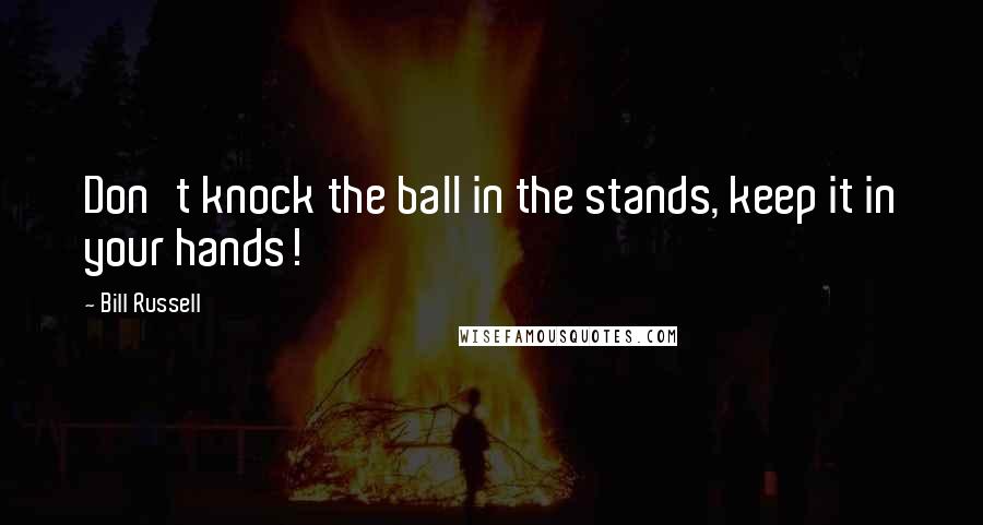 Bill Russell Quotes: Don't knock the ball in the stands, keep it in your hands!