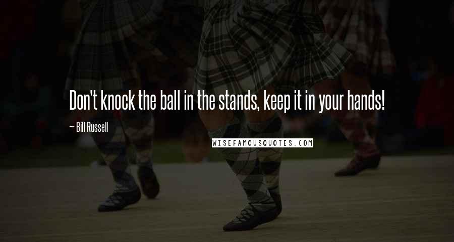 Bill Russell Quotes: Don't knock the ball in the stands, keep it in your hands!