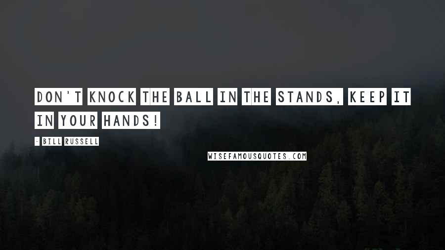 Bill Russell Quotes: Don't knock the ball in the stands, keep it in your hands!